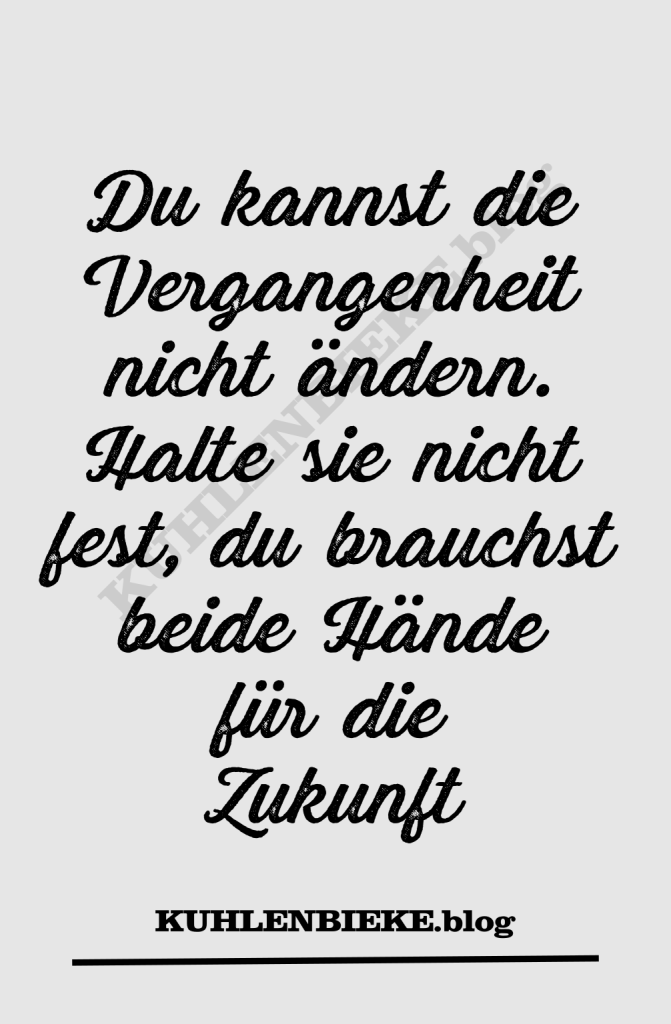 Du kannst die Vergangenheit nicht ändern. Halte sie nicht fest, du brauchst beide Hände für die Zukunft.
