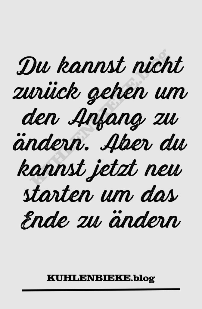 Du kannst nicht zurück gehen um den Anfang zu ändern. Aber du kannst jetzt neu starten um das Ende zu ändern - Lebensphilosophie