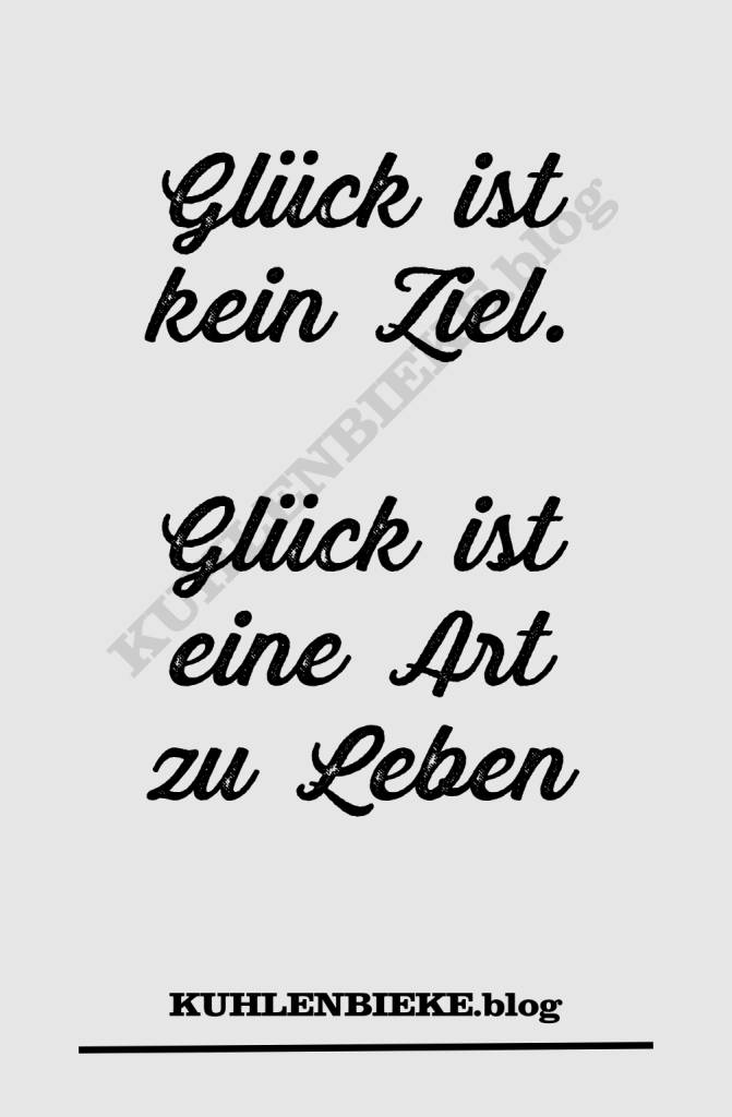 Glück ist kein Ziel. Glück ist eine Art zu leben