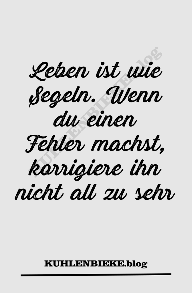 Leben ist wie segeln. Wenn du einen Fehler machst, korrigiere ihn nicht all zu sehr.